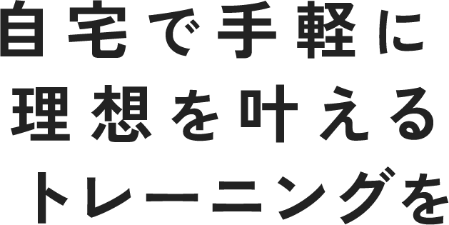 自宅で手軽に、理想を叶えるトレーニングを。